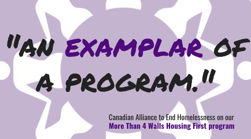 "An exemplar of a program": Quote from Canadian Alliance to End Homelessness regarding our More Than 4 Walls Housing First Program.